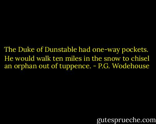 The Duke of Dunstable had one-way pockets. <br />He would walk ten miles in the snow to chisel an orphan out of tuppence. - P.G. Wodehouse