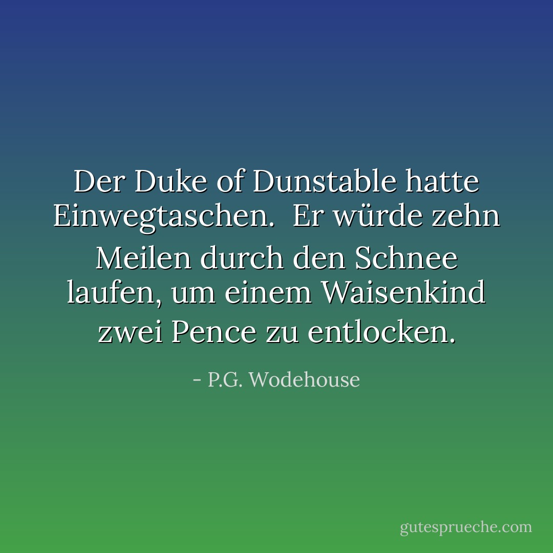 Der Duke of Dunstable hatte Einwegtaschen. <br />Er würde zehn Meilen durch den Schnee laufen, um einem Waisenkind zwei Pence zu entlocken. - P.G. Wodehouse<