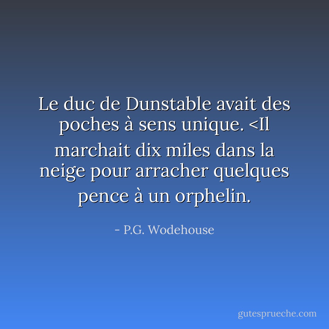 Le duc de Dunstable avait des poches à sens unique. <Il marchait dix miles dans la neige pour arracher quelques pence à un orphelin. - P.G. Wodehouse