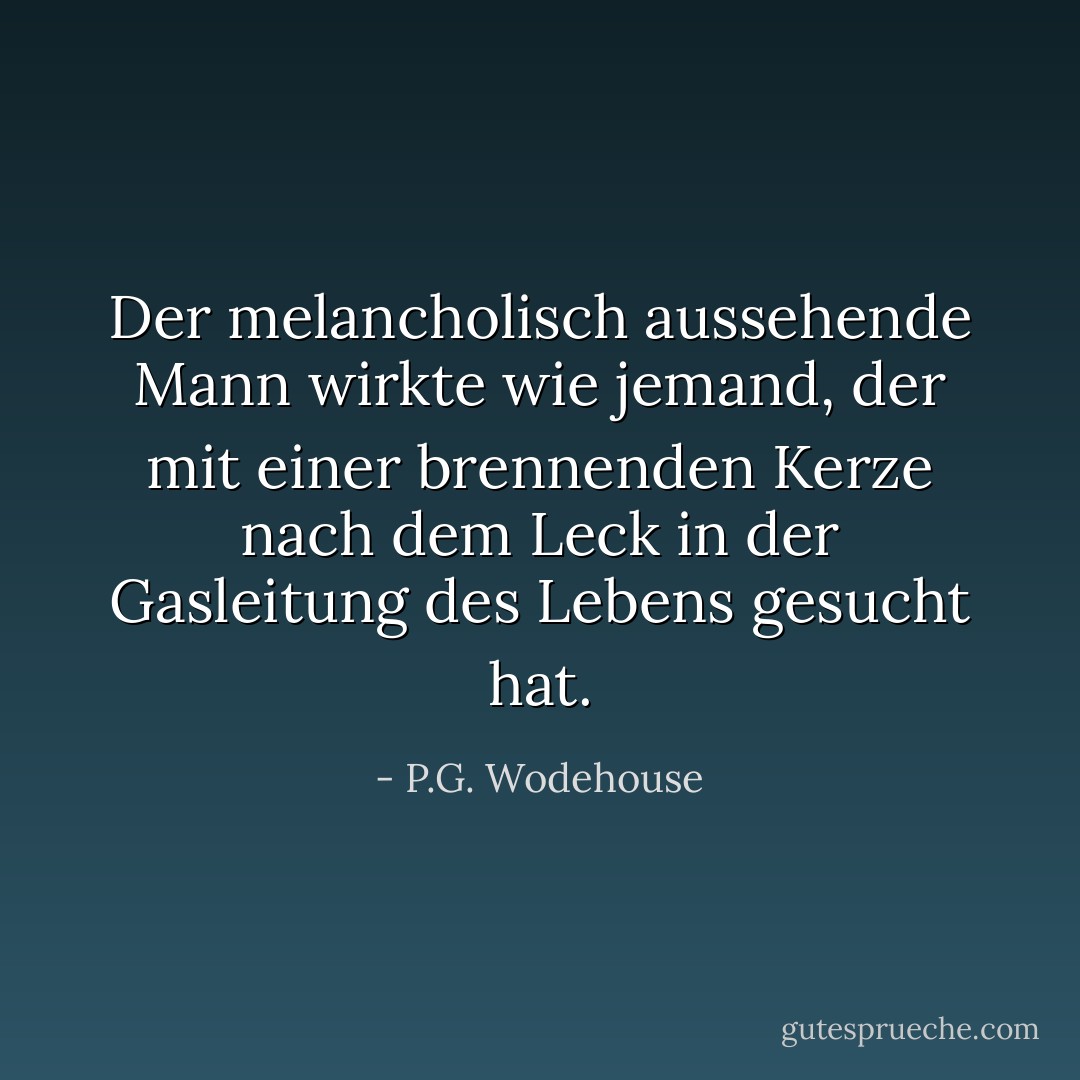 Der melancholisch aussehende Mann wirkte wie jemand, der mit einer brennenden Kerze nach dem Leck in der Gasleitung des Lebens gesucht hat. - P.G. Wodehouse<