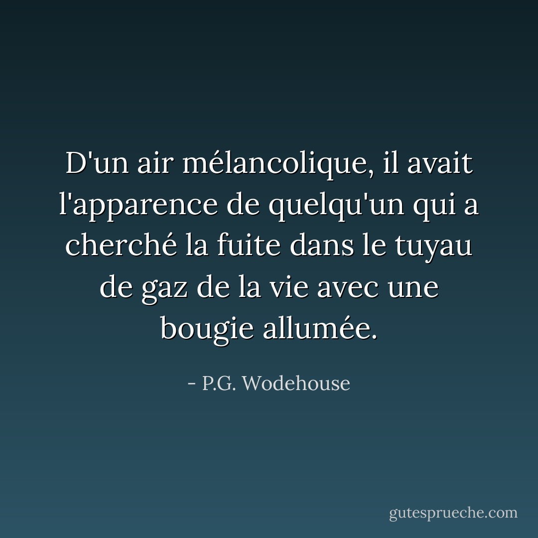 D'un air mélancolique, il avait l'apparence de quelqu'un qui a cherché la fuite dans le tuyau de gaz de la vie avec une bougie allumée. - P.G. Wodehouse