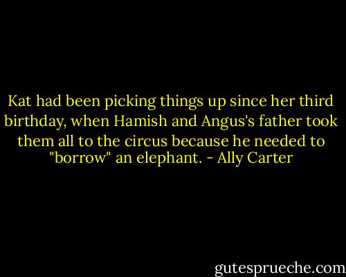Kat had been picking things up since her third birthday, when Hamish and Angus's father took them all to the circus because he needed to "borrow" an elephant. - Ally Carter