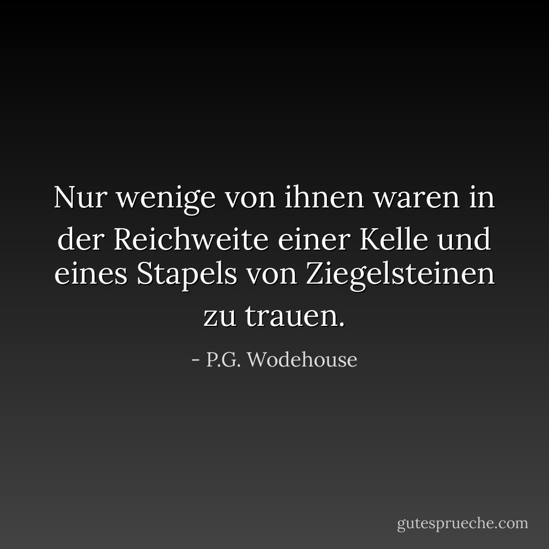 Nur wenige von ihnen waren in der Reichweite einer Kelle und eines Stapels von Ziegelsteinen zu trauen. - P.G. Wodehouse<