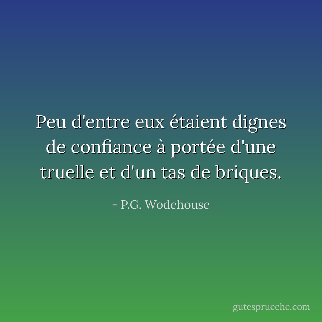 Peu d'entre eux étaient dignes de confiance à portée d'une truelle et d'un tas de briques. - P.G. Wodehouse