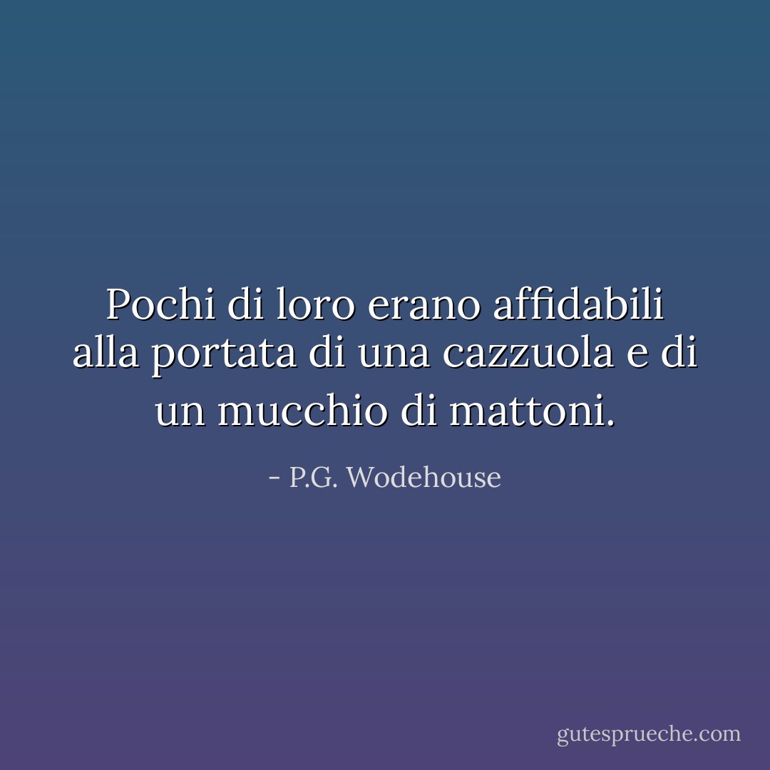 Pochi di loro erano affidabili alla portata di una cazzuola e di un mucchio di mattoni. - P.G. Wodehouse