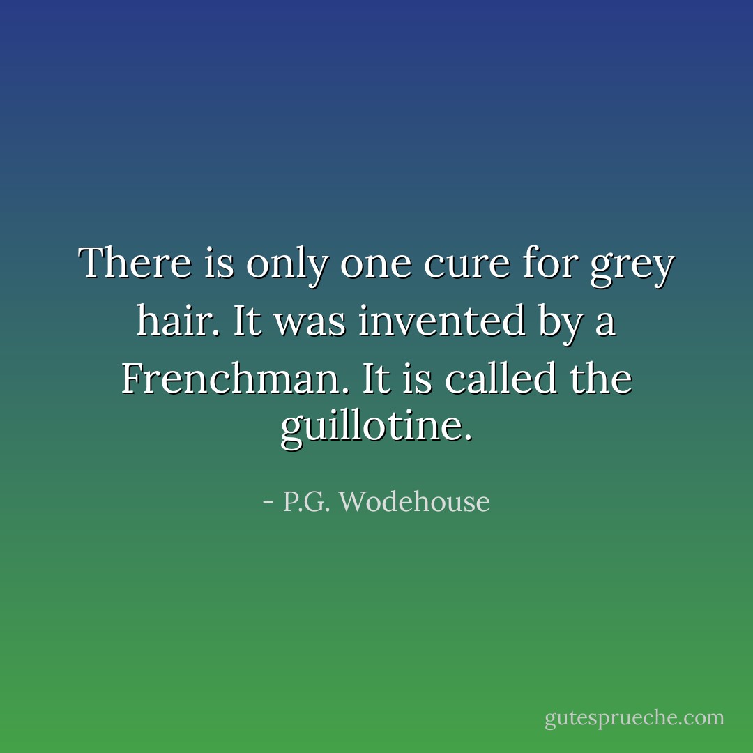 There is only one cure for grey hair. It was invented by a Frenchman. It is called the guillotine. - P.G. Wodehouse