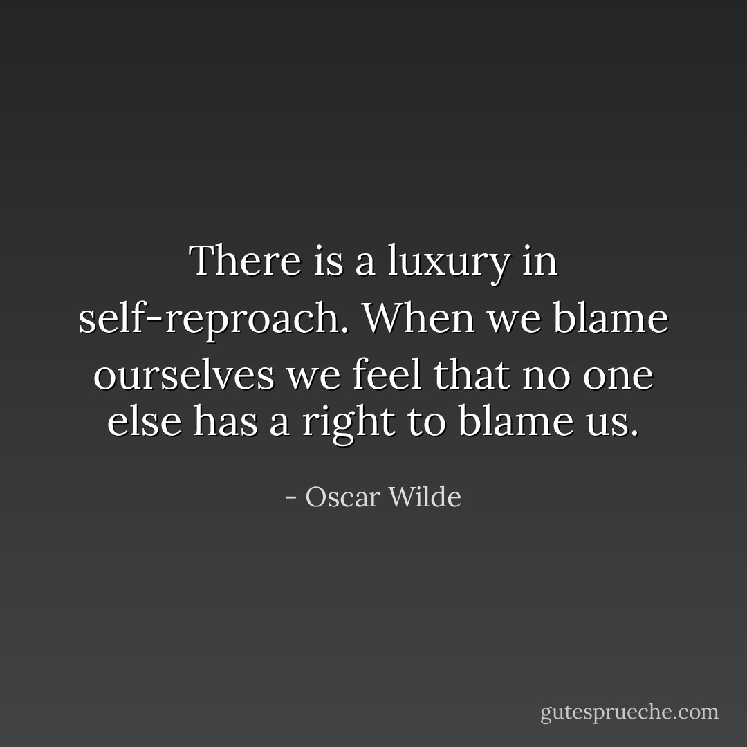 There is a luxury in self-reproach. When we blame ourselves we feel that no one else has a right to blame us. - Oscar Wilde