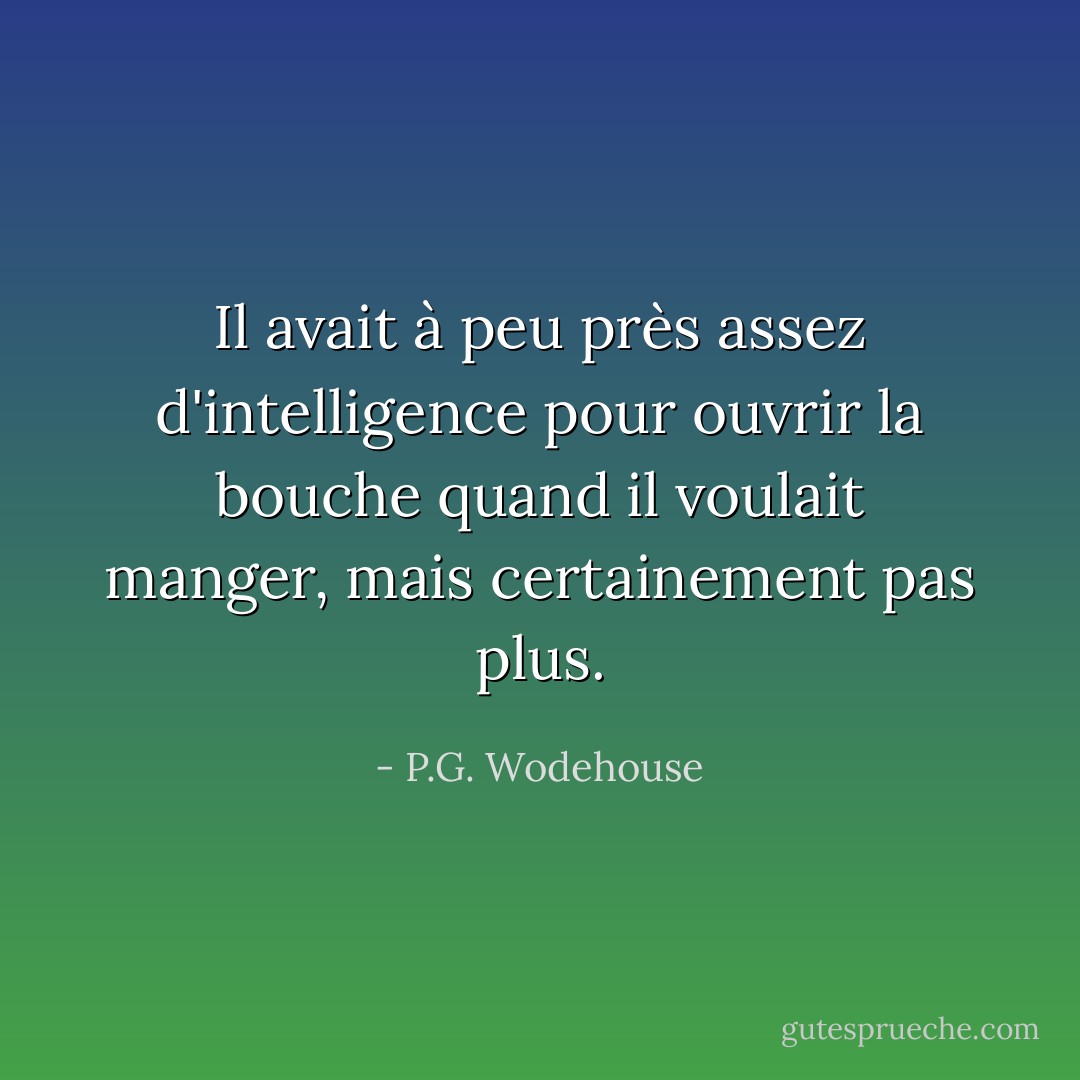 Il avait à peu près assez d'intelligence pour ouvrir la bouche quand il voulait manger, mais certainement pas plus. - P.G. Wodehouse