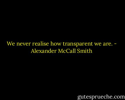 We never realise how transparent we are. - Alexander McCall Smith