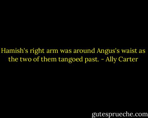 Hamish's right arm was around Angus's waist as the two of them tangoed past. - Ally Carter
