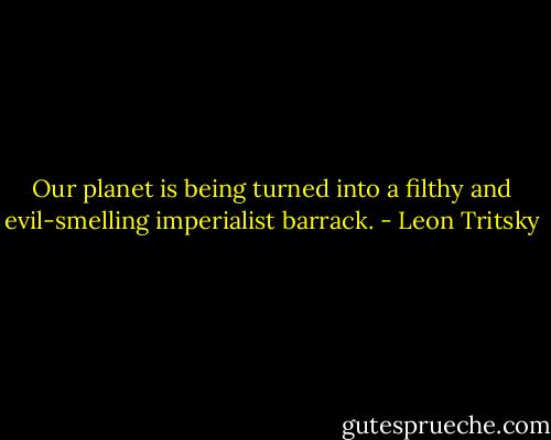 Our planet is being turned into a filthy and evil-smelling imperialist barrack. - Leon Tritsky