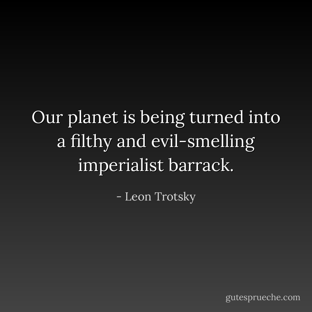 Our planet is being turned into a filthy and evil-smelling imperialist barrack. - Leon Trotsky