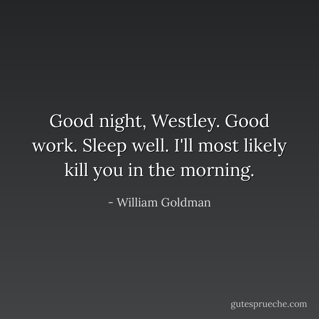 Good night, Westley. Good work. Sleep well. I'll most likely kill you in the morning. - William Goldman