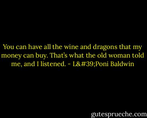 You can have all the wine and dragons that my money can buy. That’s what the old woman told me, and I listened. - L'Poni Baldwin