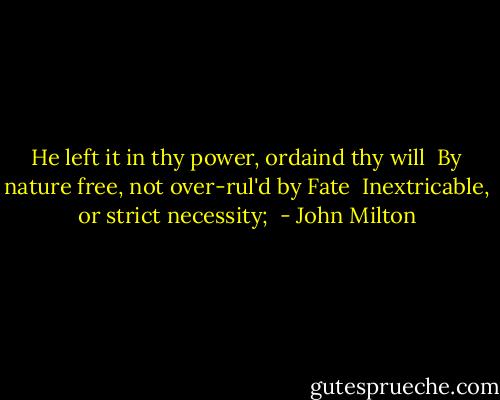 He left it in thy power, ordaind thy will <br />By nature free, not over-rul'd by Fate <br />Inextricable, or strict necessity;  - John Milton