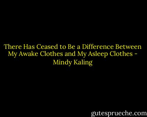 There Has Ceased to Be a Difference Between My Awake Clothes and My Asleep Clothes - Mindy Kaling
