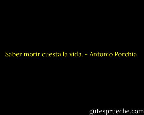 Saber morir cuesta la vida. - Antonio Porchia
