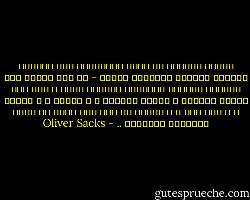 عيادة الطبيب أو جناح المستشفى ليس دائماً المكان الأفضل لملاحظة المرض - أو على الأقل ليس المكان الأفضل لملاحظة اضطراب يظهر ، إذا كان منشأه عضوياً ، بصورة اندفاع ، و تقليد ، و تشخيص ، و ردّ فعل ، و تفاعل قد يصل إلى درجة لا يمكن تصديقها تقريباً .. - Oliver Sacks