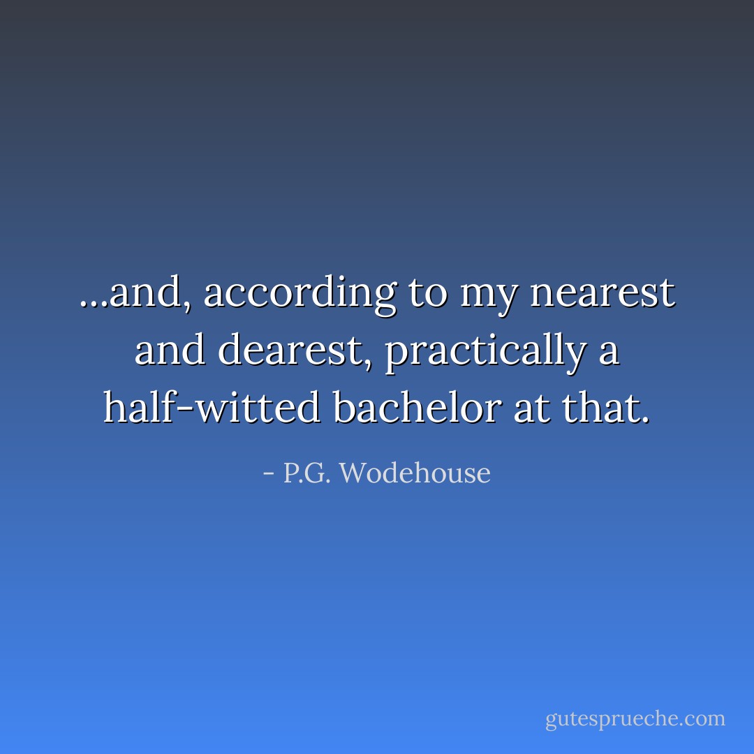 ...and, according to my nearest and dearest, practically a half-witted bachelor at that. - P.G. Wodehouse
