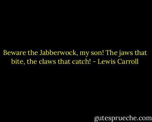 Beware the Jabberwock, my son!<br />The jaws that bite, the claws that catch! - Lewis Carroll