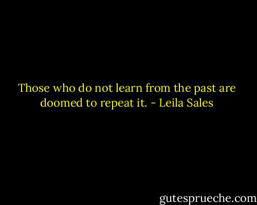 Those who do not learn from the past are doomed to repeat it. - Leila Sales