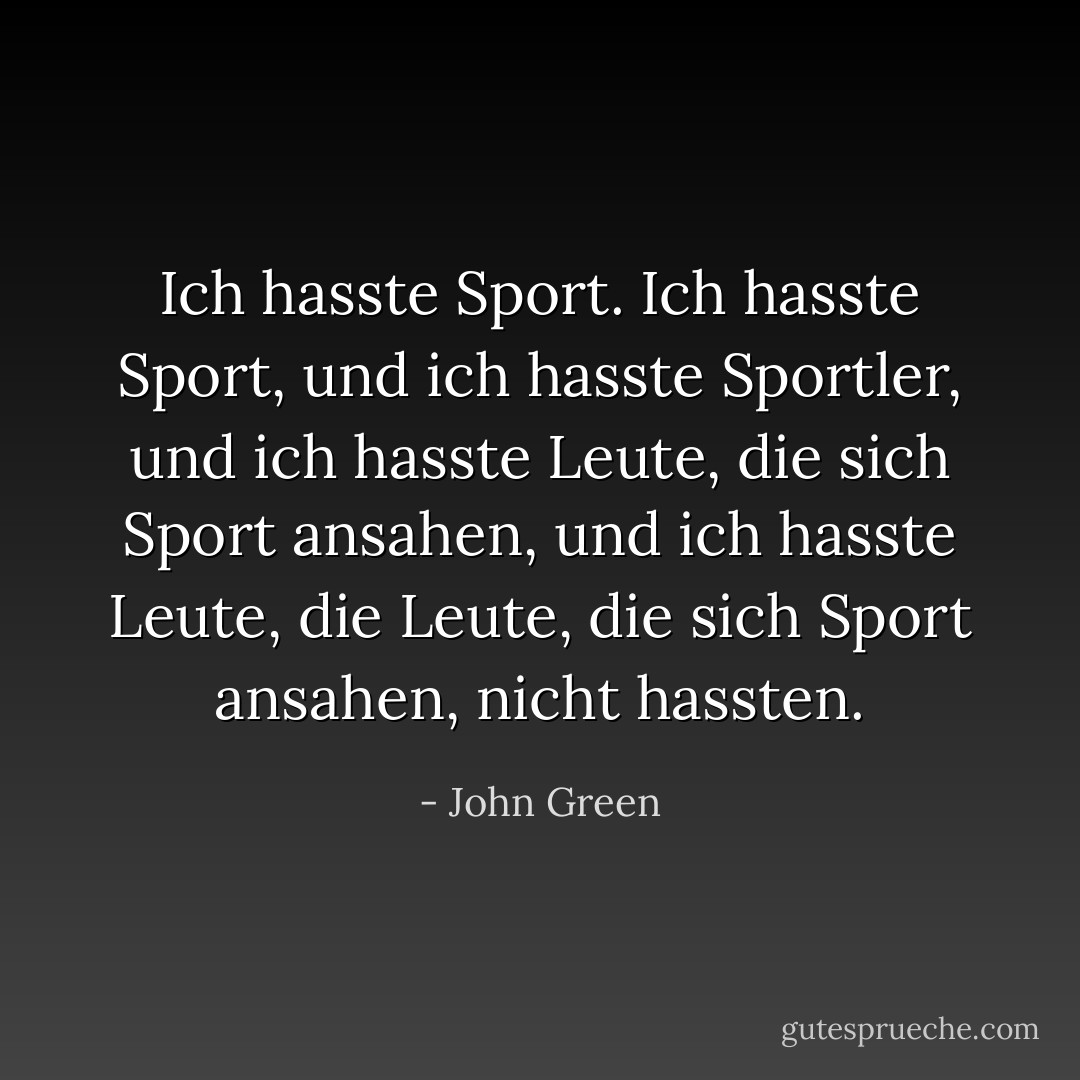 Ich hasste Sport. Ich hasste Sport, und ich hasste Sportler, und ich hasste Leute, die sich Sport ansahen, und ich hasste Leute, die Leute, die sich Sport ansahen, nicht hassten. - John Green