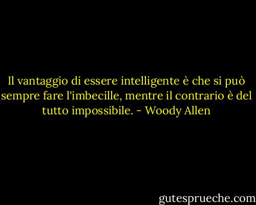 Il vantaggio di essere intelligente è che si può sempre fare l'imbecille, mentre il contrario è del tutto impossibile. - Woody Allen