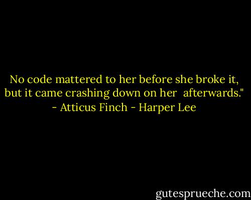 No code mattered to her before she broke it, but it came crashing down on her <br />afterwards." - Atticus Finch - Harper Lee