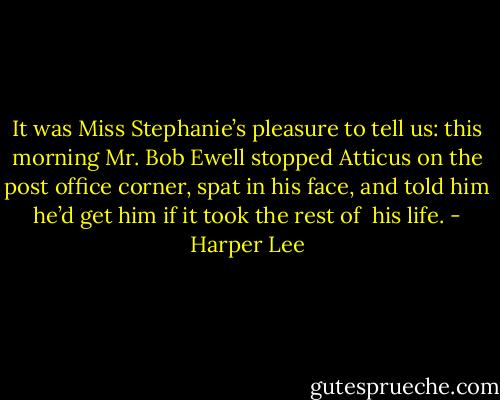 It was Miss Stephanie’s pleasure to tell us: this morning Mr. Bob Ewell stopped Atticus on the post office corner, spat in his face, and told him he’d get him if it took the rest of <br />his life. - Harper Lee