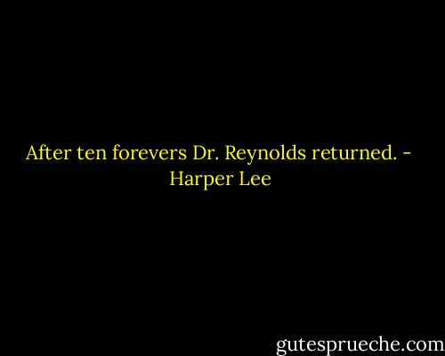 After ten forevers Dr. Reynolds returned. - Harper Lee