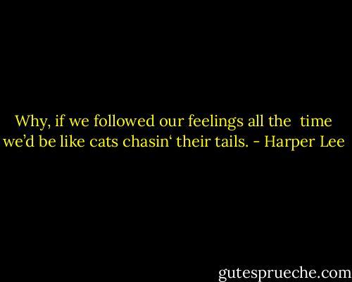 Why, if we followed our feelings all the <br />time we’d be like cats chasin‘ their tails. - Harper Lee