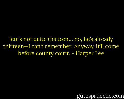 Jem’s not quite thirteen… no, he’s already thirteen—I can’t remember. Anyway, it’ll come before county court. - Harper Lee
