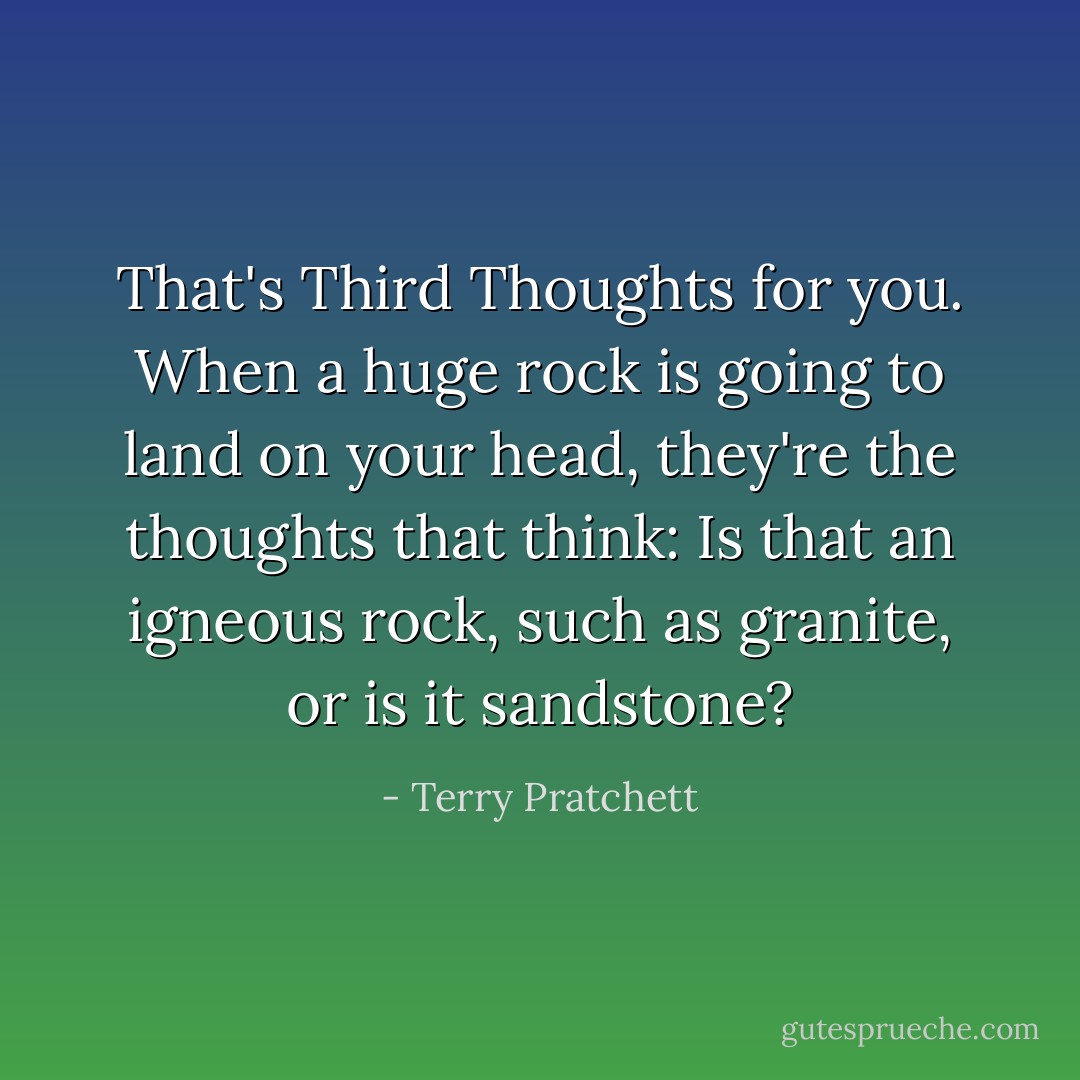 That's Third Thoughts for you. When a huge rock is going to land on your head, they're the thoughts that think: Is that an igneous rock, such as granite, or is it sandstone? - Terry Pratchett