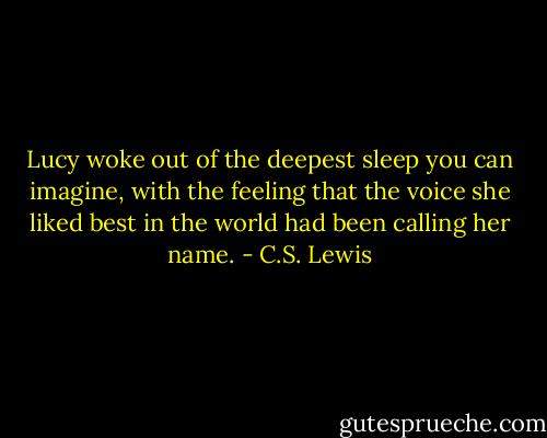 Lucy woke out of the deepest sleep you can imagine, with the feeling that the voice she liked best in the world had been calling her name. - C.S. Lewis