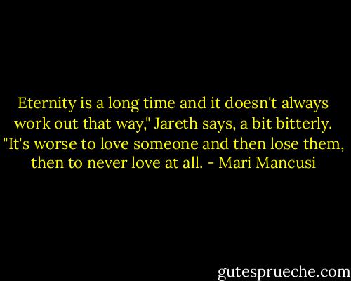 Eternity is a long time and it doesn't always work out that way," Jareth says, a bit bitterly. "It's worse to love someone and then lose them, then to never love at all. - Mari Mancusi