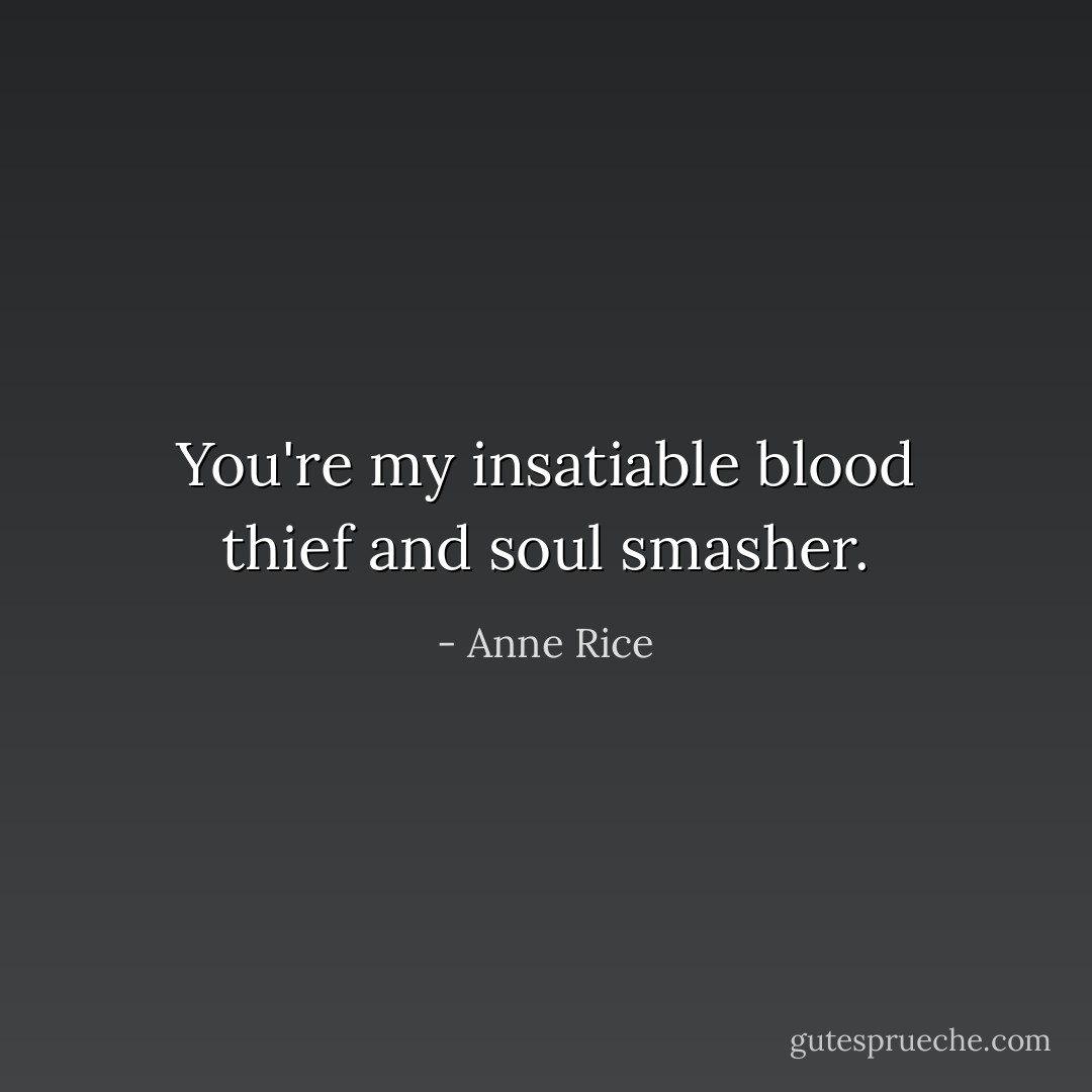 You're my insatiable blood thief and soul smasher. - Anne Rice