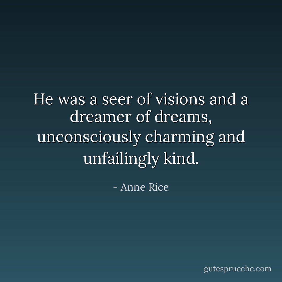 He was a seer of visions and a dreamer of dreams, unconsciously charming and unfailingly kind. - Anne Rice