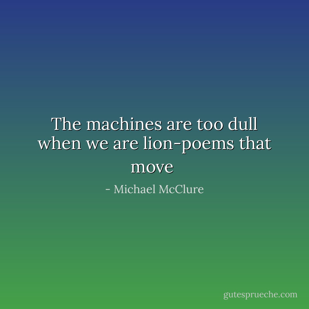 The machines are too dull when we<br />are lion-poems that move  - Michael McClure