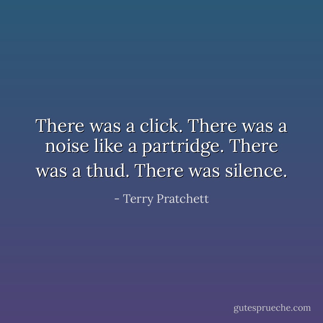 There was a click. There was a noise like a partridge. There was a thud.<br />There was silence. - Terry Pratchett