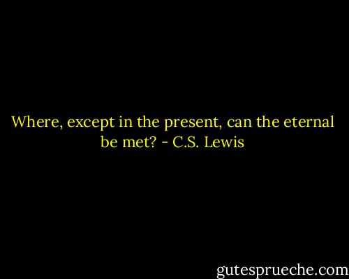 Where, except in the present, can the eternal be met? - C.S. Lewis