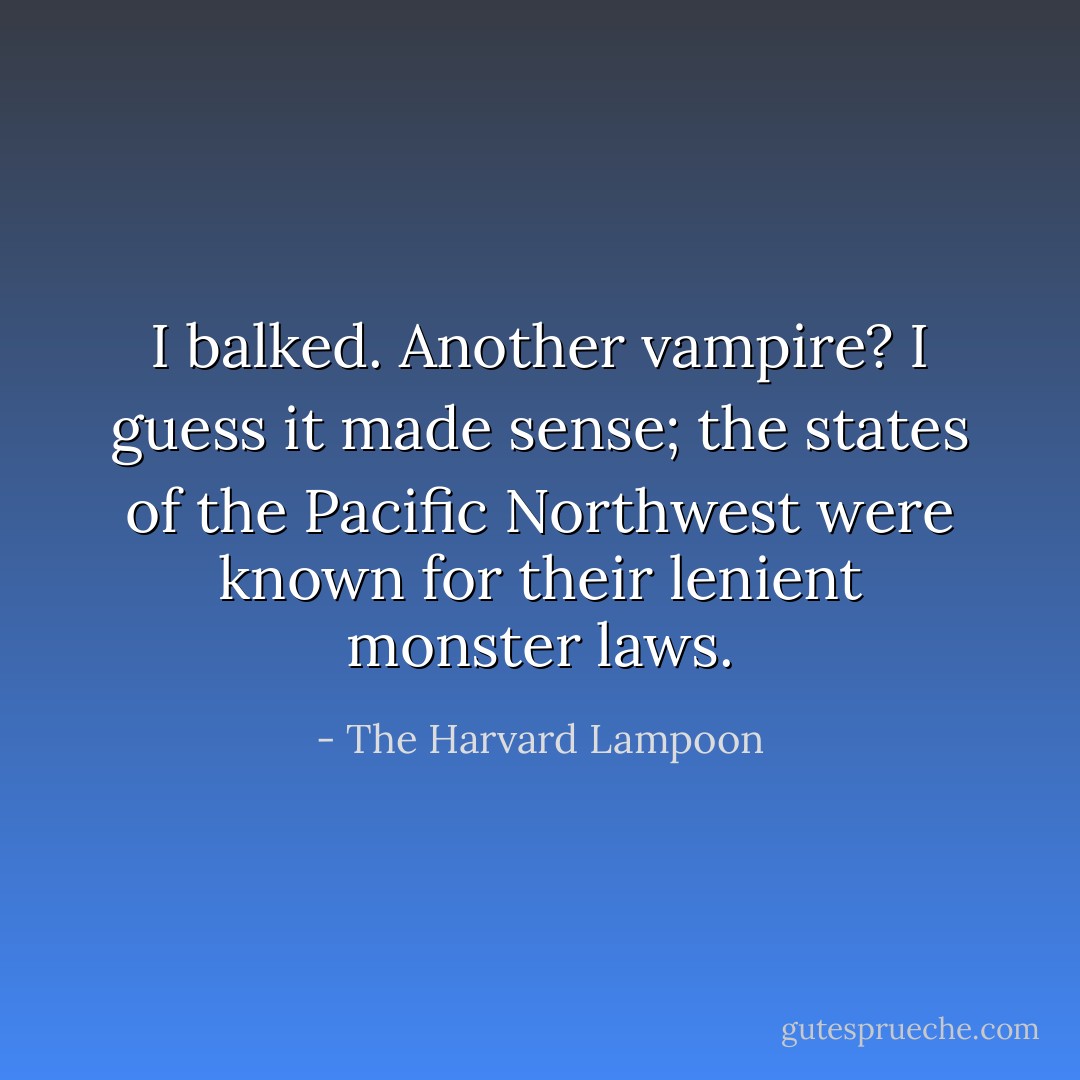 I balked. Another vampire? I guess it made sense; the states of the Pacific Northwest were known for their lenient monster laws. - The Harvard Lampoon