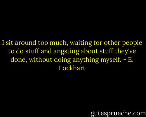 I sit around too much, waiting for other people to do stuff and angsting about stuff they've done, without doing anything myself. - E. Lockhart
