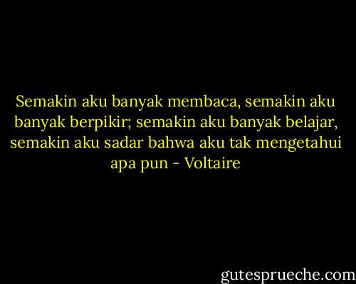 Semakin aku banyak membaca, semakin aku banyak berpikir; semakin aku banyak belajar, semakin aku sadar bahwa aku tak mengetahui apa pun - Voltaire