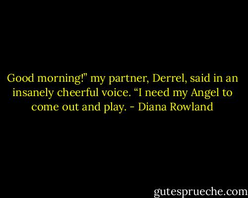 Good morning!” my partner, Derrel, said in an insanely cheerful voice. “I need my Angel to come out and play. - Diana Rowland