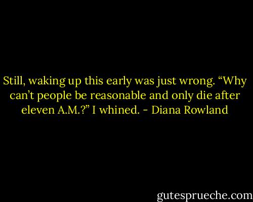 Still, waking up this early was just wrong. “Why can’t people be reasonable and only die after eleven A.M.?” I whined. - Diana Rowland