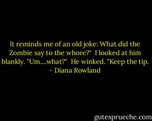 It reminds me of an old joke: What did the Zombie say to the whore?" <br />I looked at him blankly. "Um....what?" <br />He winked. "Keep the tip. - Diana Rowland