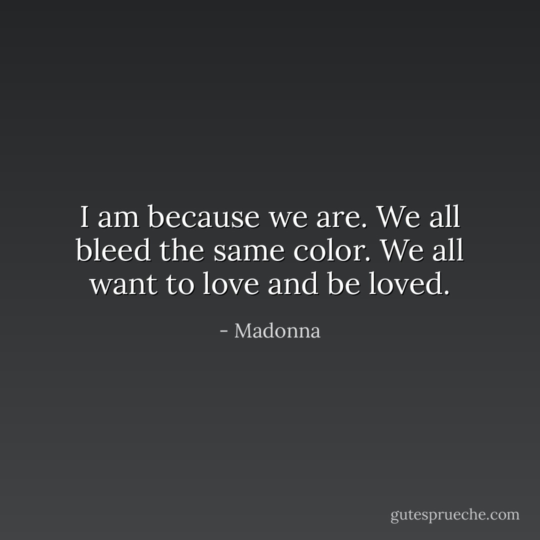 I am because we are. We all bleed the same color. We all want to love and be loved. - Madonna