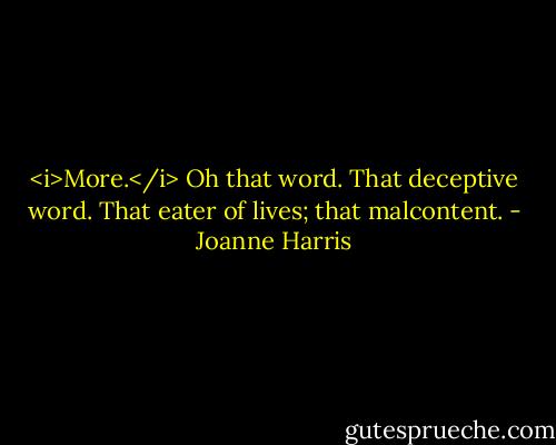 <i>More.</i> Oh that word. That deceptive word. That eater of lives; that malcontent. - Joanne Harris