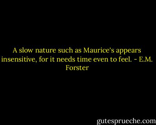 A slow nature such as Maurice's appears insensitive, for it needs time even to feel. - E.M. Forster