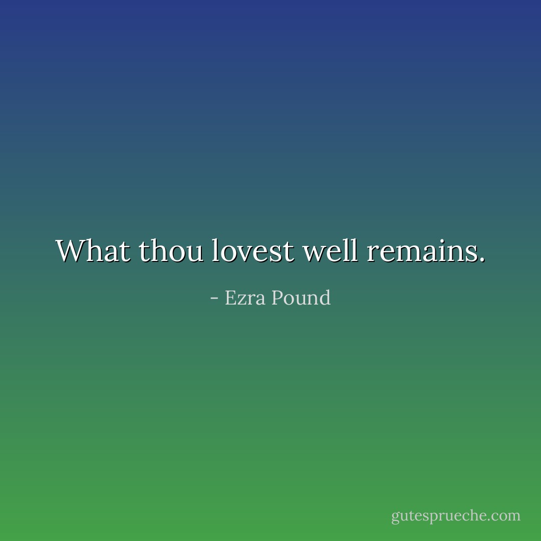 What thou lovest well remains. - Ezra Pound